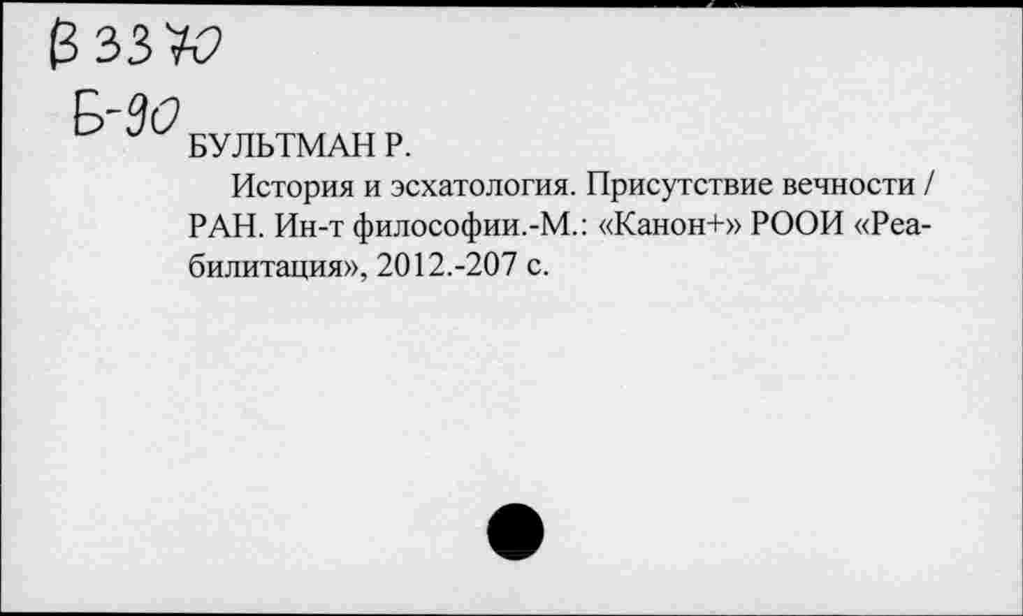 ﻿БУЛЬТМАН Р.
История и эсхатология. Присутствие вечности / РАН. Ин-т философии.-М.: «Канон+» РООИ «Реабилитация», 2012.-207 с.